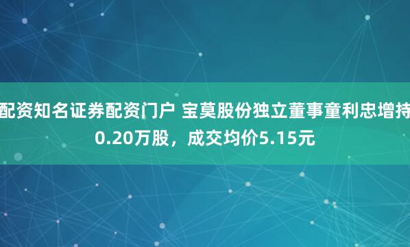 配资知名证券配资门户 宝莫股份独立董事童利忠增持0.20万股，成交均价5.15元