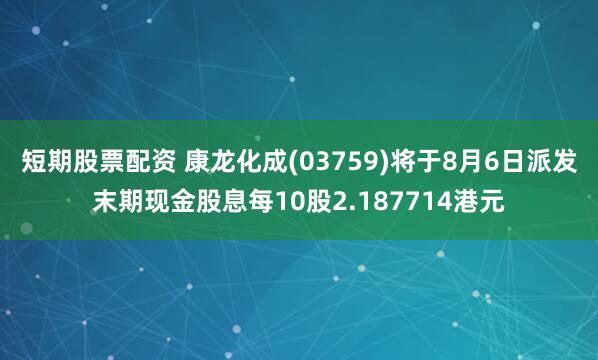 短期股票配资 康龙化成(03759)将于8月6日派发末期现金股息每10股2.187714港元