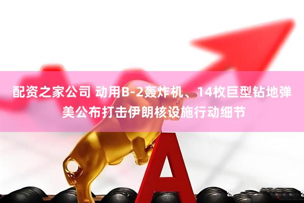 配资之家公司 动用B-2轰炸机、14枚巨型钻地弹 美公布打击伊朗核设施行动细节