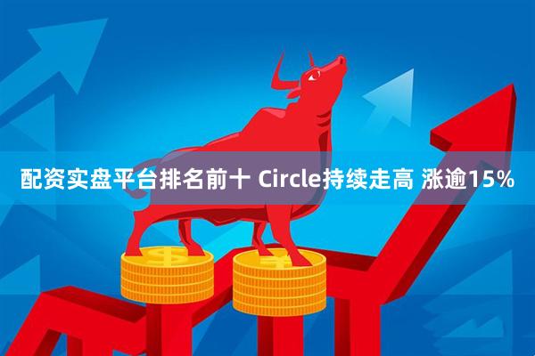 配资实盘平台排名前十 Circle持续走高 涨逾15%