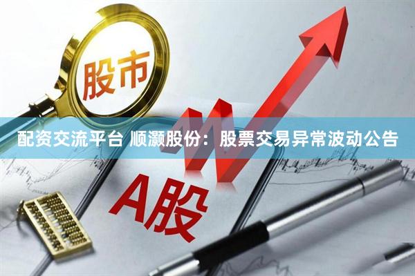 配资交流平台 顺灏股份：股票交易异常波动公告