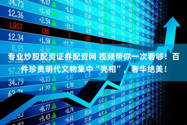 专业炒股配资证券配资网 视频带你一次看够！百件珍贵明代文物集中“亮相”，奢华绝美！