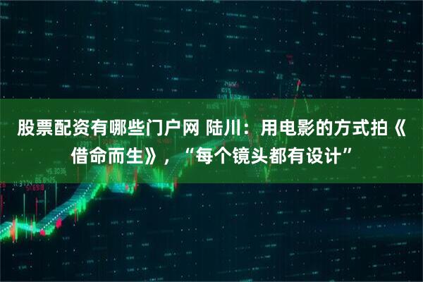 股票配资有哪些门户网 陆川：用电影的方式拍《借命而生》，“每个镜头都有设计”