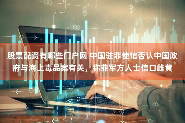 股票配资有哪些门户网 中国驻菲使馆否认中国政府与海上毒品案有关，称菲军方人士信口雌黄