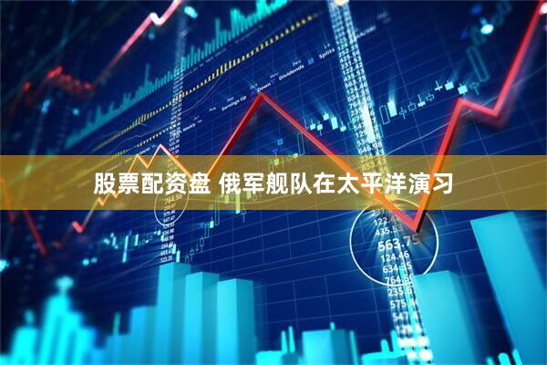 股票配资盘 俄军舰队在太平洋演习