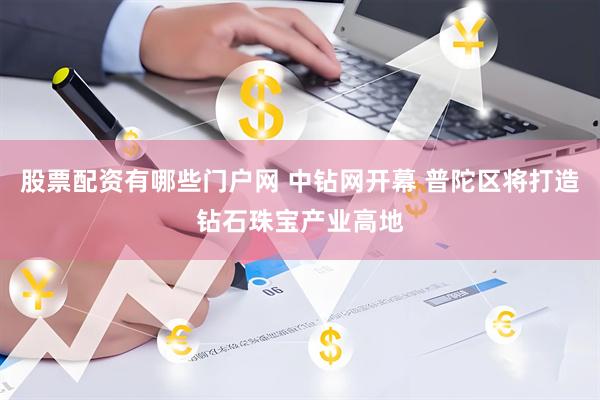 股票配资有哪些门户网 中钻网开幕 普陀区将打造钻石珠宝产业高地