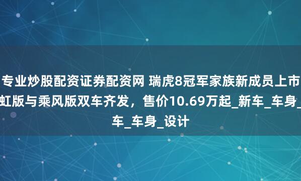 专业炒股配资证券配资网 瑞虎8冠军家族新成员上市，长虹版与乘风版双车齐发，售价10.69万起_新车_车身_设计