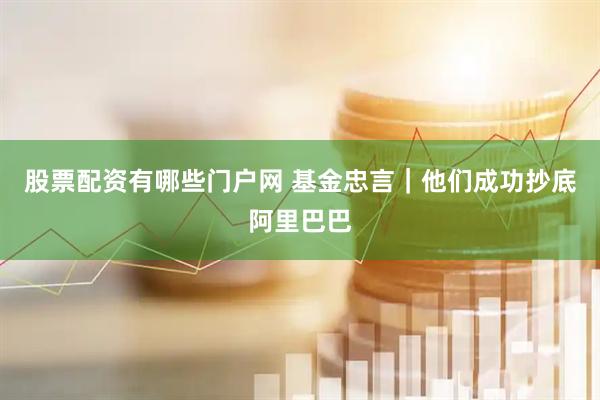 股票配资有哪些门户网 基金忠言｜他们成功抄底阿里巴巴