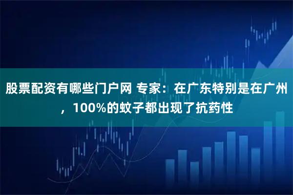股票配资有哪些门户网 专家：在广东特别是在广州，100%的蚊子都出现了抗药性