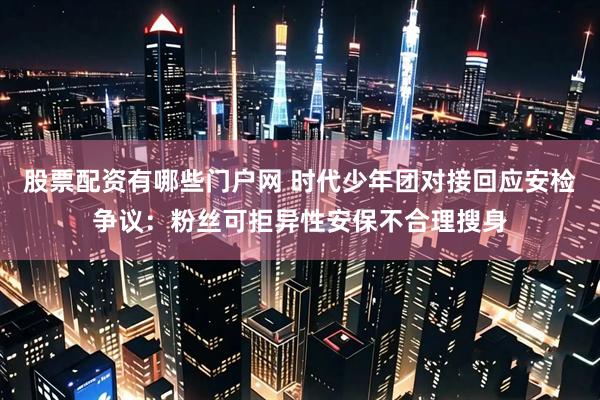 股票配资有哪些门户网 时代少年团对接回应安检争议：粉丝可拒异性安保不合理搜身