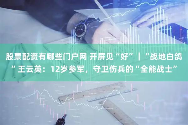 股票配资有哪些门户网 开屏见“好”｜“战地白鸽”王云英：12岁参军，守卫伤兵的“全能战士”