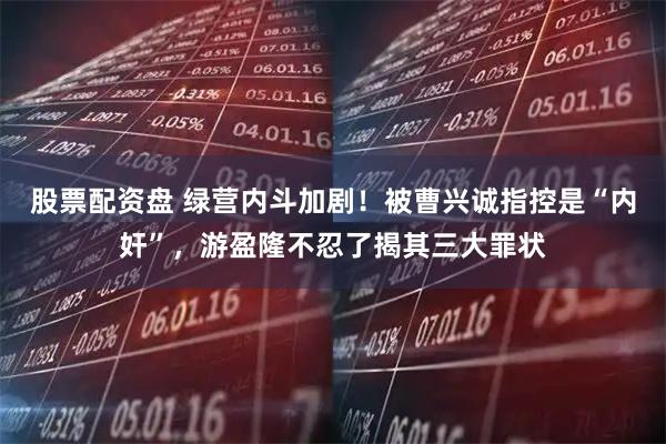 股票配资盘 绿营内斗加剧！被曹兴诚指控是“内奸”，游盈隆不忍了揭其三大罪状