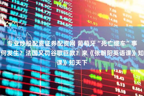 专业炒股配资证券配资网 葡萄牙“死亡缆车”事故因何发生？法国又罚谷歌巨款？来《张朝阳英语课》知天下