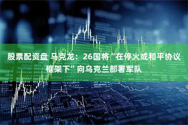 股票配资盘 马克龙：26国将“在停火或和平协议框架下”向乌克兰部署军队