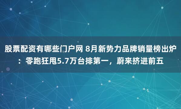 股票配资有哪些门户网 8月新势力品牌销量榜出炉：零跑狂甩5.7万台排第一，蔚来挤进前五