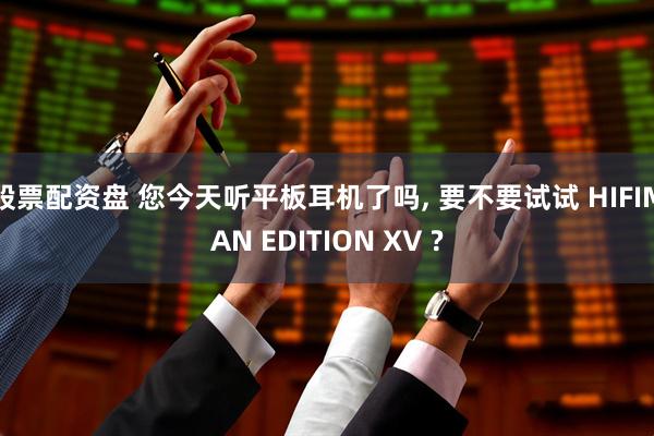 股票配资盘 您今天听平板耳机了吗, 要不要试试 HIFIMAN EDITION XV ?