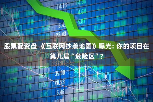 股票配资盘 《互联网抄袭地图》曝光: 你的项目在第几层“危险区”?