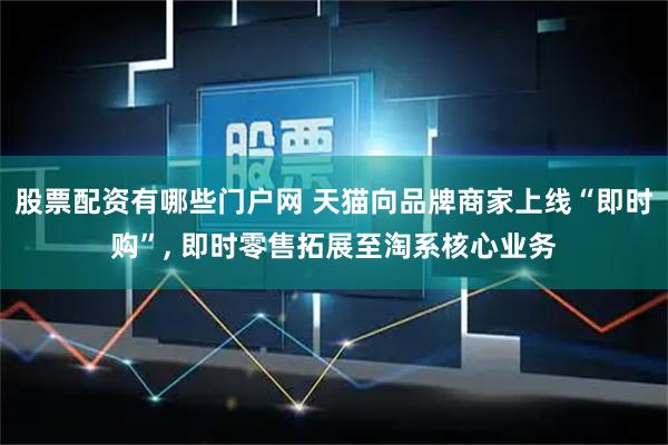 股票配资有哪些门户网 天猫向品牌商家上线“即时购”, 即时零售拓展至淘系核心业务