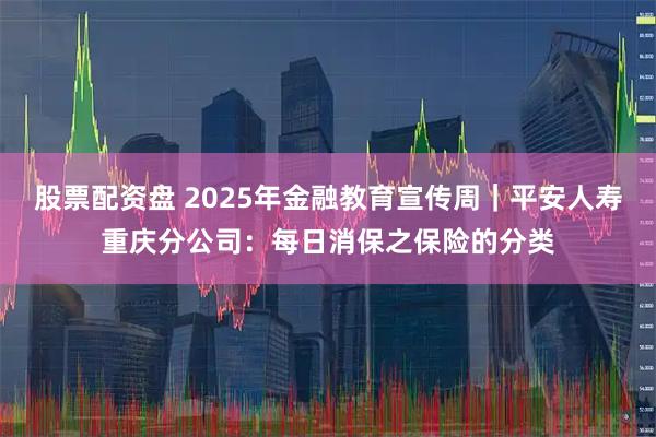股票配资盘 2025年金融教育宣传周｜平安人寿重庆分公司：每日消保之保险的分类
