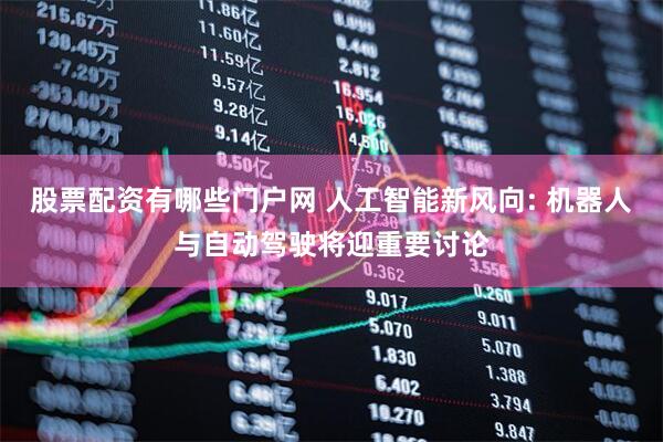 股票配资有哪些门户网 人工智能新风向: 机器人与自动驾驶将迎重要讨论