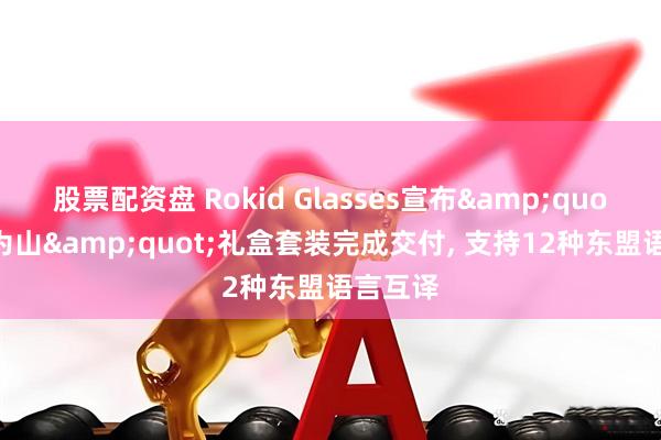 股票配资盘 Rokid Glasses宣布&quot;铸浪为山&quot;礼盒套装完成交付, 支持12种东盟语言互译