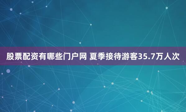 股票配资有哪些门户网 夏季接待游客35.7万人次