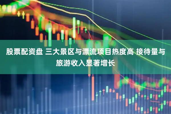 股票配资盘 三大景区与漂流项目热度高 接待量与旅游收入显著增长
