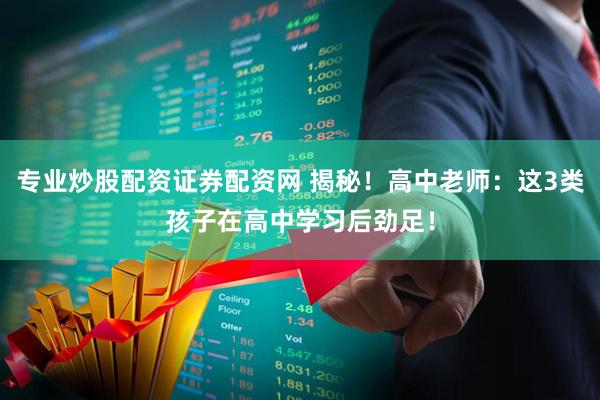 专业炒股配资证券配资网 揭秘！高中老师：这3类孩子在高中学习后劲足！