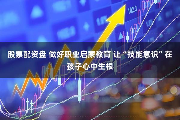 股票配资盘 做好职业启蒙教育 让“技能意识”在孩子心中生根