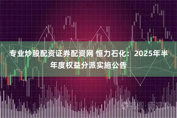 专业炒股配资证券配资网 恒力石化：2025年半年度权益分派实施公告