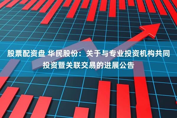 股票配资盘 华民股份：关于与专业投资机构共同投资暨关联交易的进展公告