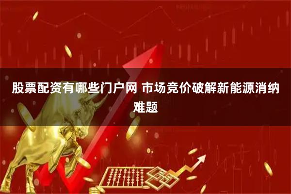 股票配资有哪些门户网 市场竞价破解新能源消纳难题