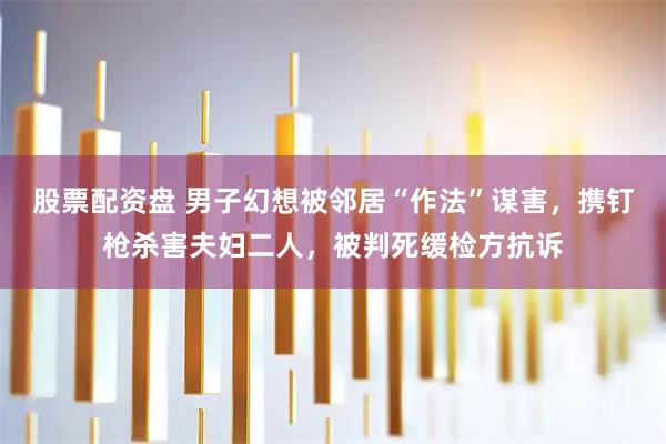 股票配资盘 男子幻想被邻居“作法”谋害，携钉枪杀害夫妇二人，被判死缓检方抗诉