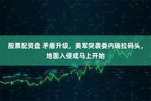 股票配资盘 矛盾升级，美军突袭委内瑞拉码头，地面入侵或马上开始