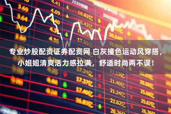 专业炒股配资证券配资网 白灰撞色运动风穿搭，小姐姐清爽活力感拉满，舒适时尚两不误！