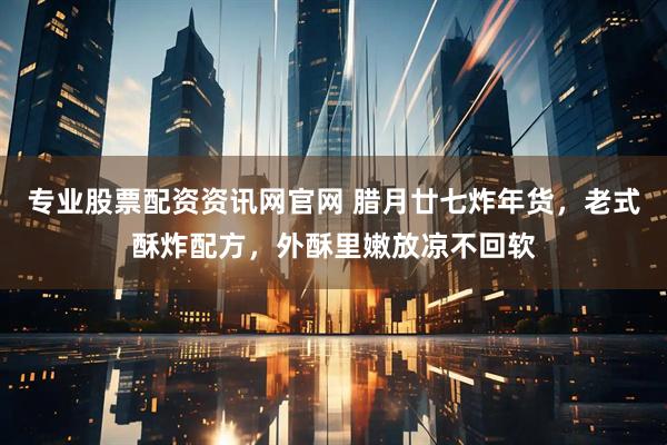 专业股票配资资讯网官网 腊月廿七炸年货，老式酥炸配方，外酥里嫩放凉不回软