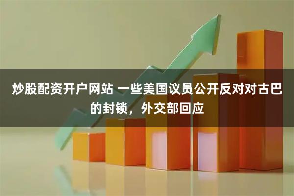 炒股配资开户网站 一些美国议员公开反对对古巴的封锁，外交部回应