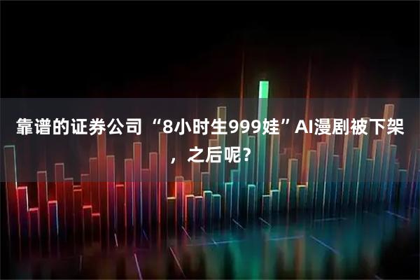 靠谱的证券公司 “8小时生999娃”AI漫剧被下架，之后呢？