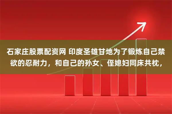 石家庄股票配资网 印度圣雄甘地为了锻炼自己禁欲的忍耐力，和自己的孙女、侄媳妇同床共枕，
