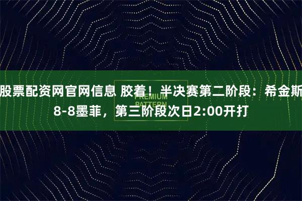 股票配资网官网信息 胶着！半决赛第二阶段：希金斯8-8墨菲，第三阶段次日2:00开打