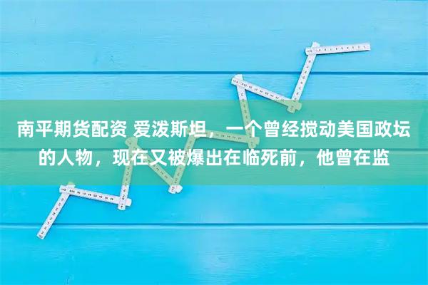 南平期货配资 爱泼斯坦，一个曾经搅动美国政坛的人物，现在又被爆出在临死前，他曾在监